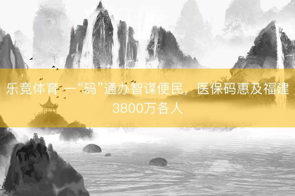 乐竞体育 一“码”通办智谋便民，医保码惠及福建3800万各人