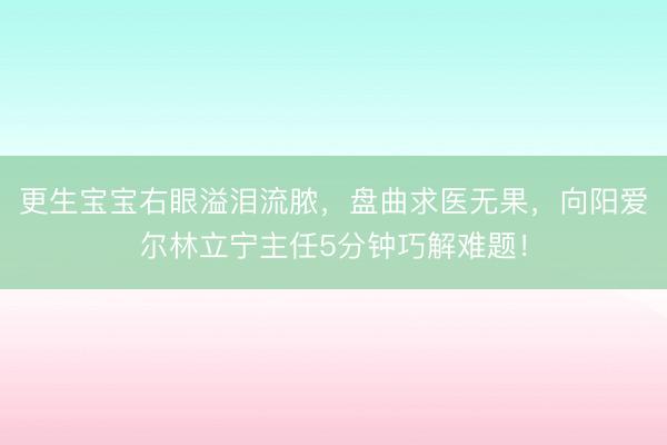 更生宝宝右眼溢泪流脓，盘曲求医无果，向阳爱尔林立宁主任5分钟巧解难题！