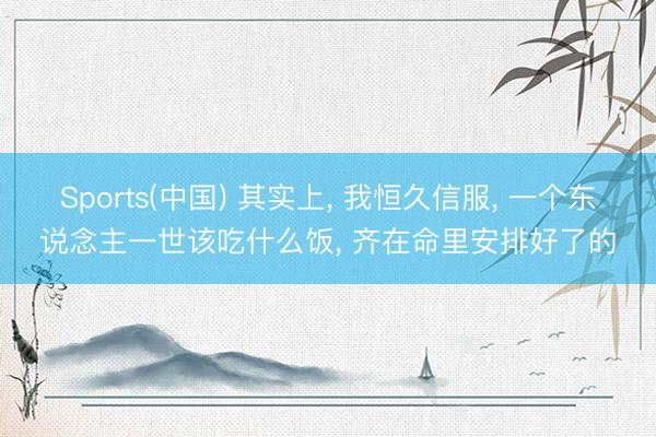 Sports(中国) 其实上， 我恒久信服， 一个东说念主一世该吃什么饭， 齐在命里安排好了的