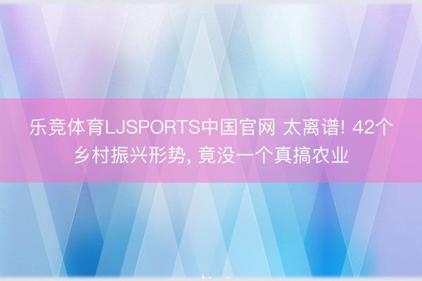 乐竞体育LJSPORTS中国官网 太离谱! 42个乡村振兴形势， 竟没一个真搞农业