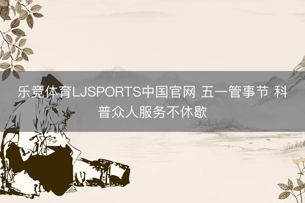 乐竞体育LJSPORTS中国官网 五一管事节 科普众人服务不休歇