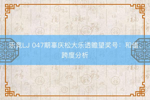 乐竞LJ 047期辜庆松大乐透瞻望奖号：和值、跨度分析