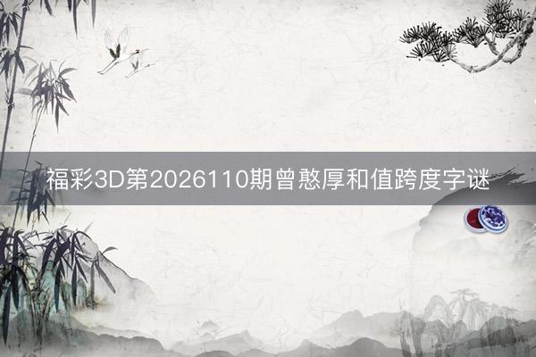 福彩3D第2026110期曾憨厚和值跨度字谜