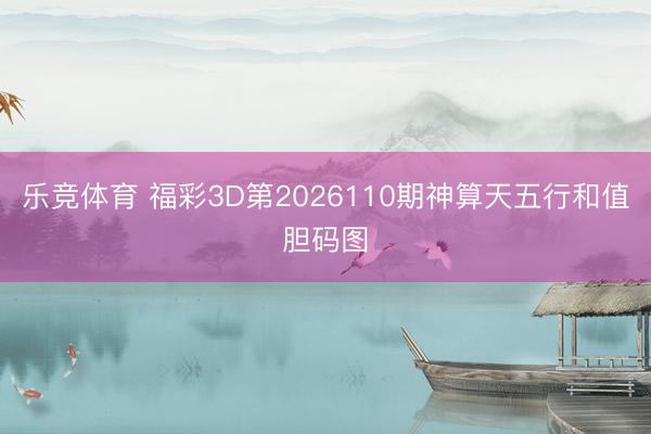 乐竞体育 福彩3D第2026110期神算天五行和值胆码图