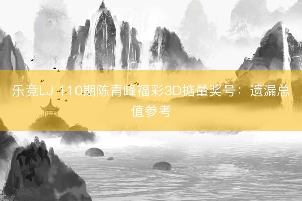 乐竞LJ 110期陈青峰福彩3D掂量奖号：遗漏总值参考