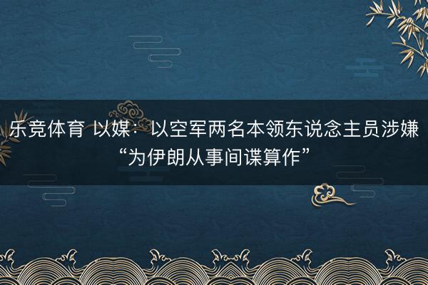 乐竞体育 以媒：以空军两名本领东说念主员涉嫌“为伊朗从事间谍算作”