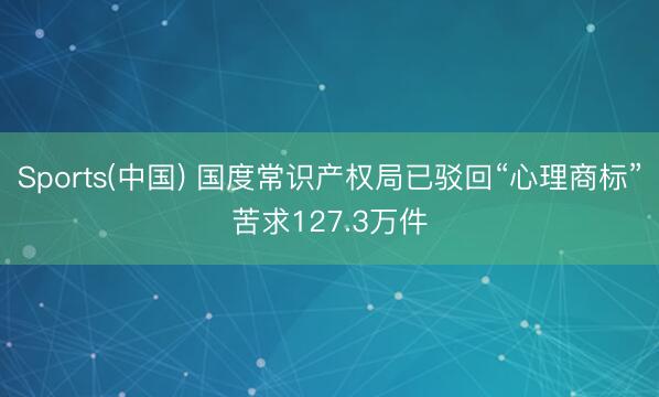 Sports(中国) 国度常识产权局已驳回“心理商标”苦求127.3万件