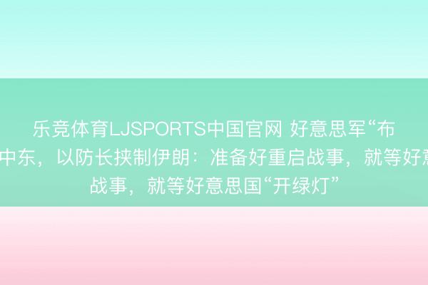 乐竞体育LJSPORTS中国官网 好意思军“布什”号航母驶近中东，以防长挟制伊朗：准备好重启战事，就等好意思国“开绿灯”