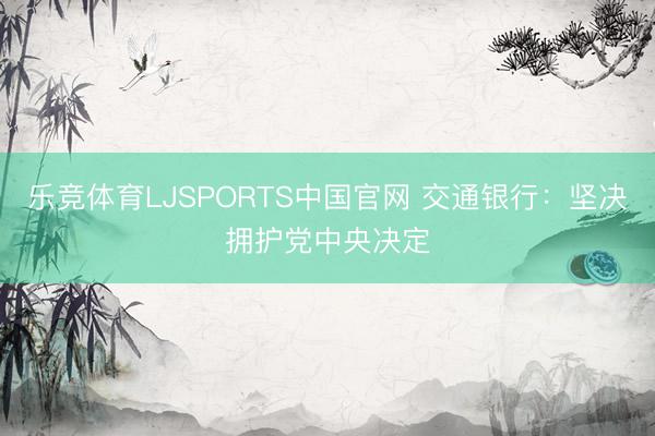乐竞体育LJSPORTS中国官网 交通银行：坚决拥护党中央决定