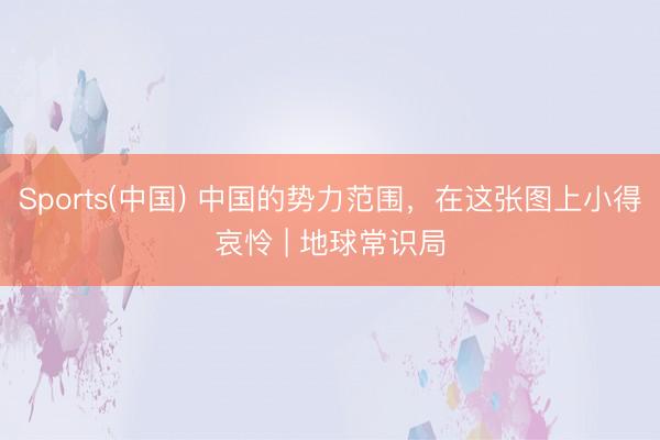 Sports(中国) 中国的势力范围，在这张图上小得哀怜 | 地球常识局