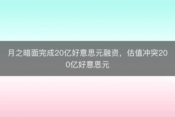 月之暗面完成20亿好意思元融资，估值冲突200亿好意思元