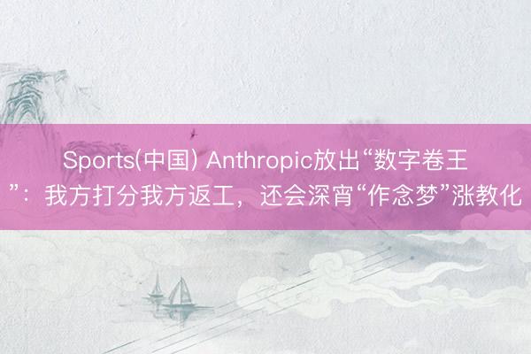 Sports(中国) Anthropic放出“数字卷王”：我方打分我方返工，还会深宵“作念梦”涨教化