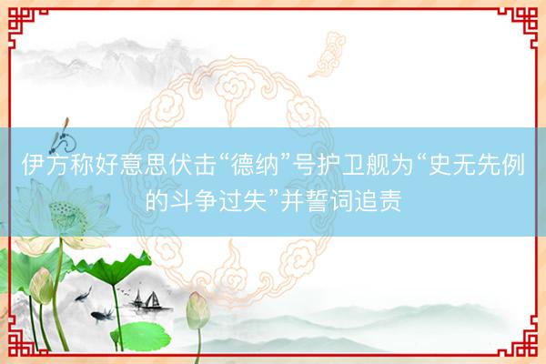 伊方称好意思伏击“德纳”号护卫舰为“史无先例的斗争过失”并誓词追责