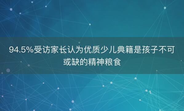 94.5%受访家长认为优质少儿典籍是孩子不可或缺的精神粮食