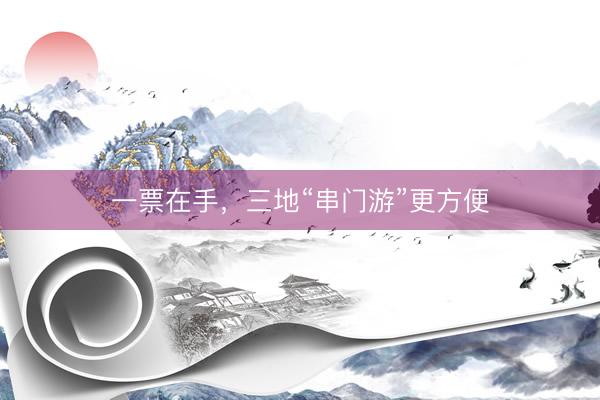 一票在手，三地“串门游”更方便